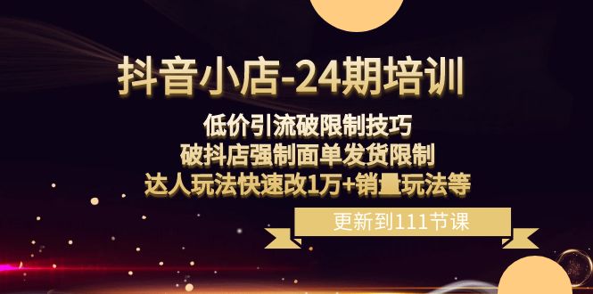 抖音小店24期：低价引流破限制，破抖店强制面单发货，达人玩法快速改1万+销量玩法等-启航188资源站