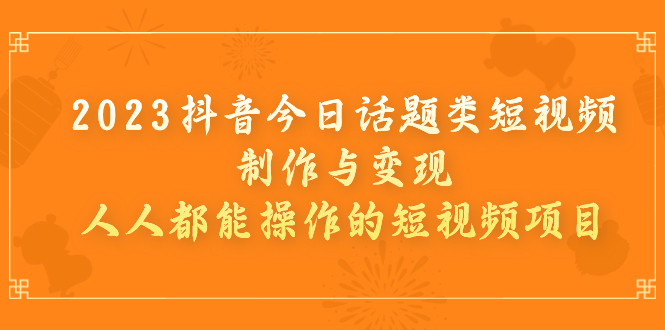 （7123期）2023抖音今日话题类短视频制作与变现，人人都能操作的短视频项目-启航188资源站