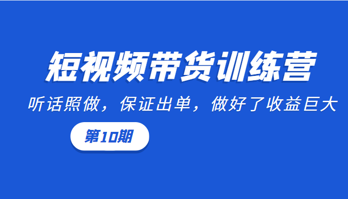 短视频带货训练营：听话照做，保证出单，做好了收益巨大（第10期）-启航188资源站