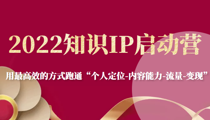 2022知识IP启动营，用最高效的方式跑通“个人定位-内容能力-流量-变现”-启航188资源站