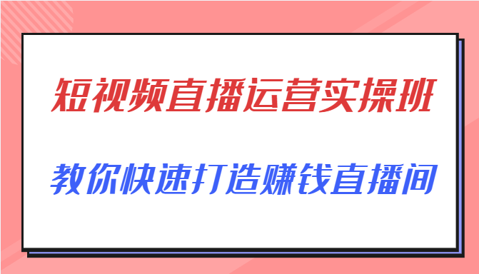 短视频直播运营实操班，直播带货精细化运营实操，教你快速打造赚钱直播间-启航188资源站