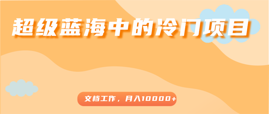 超级蓝海中的冷门项目，文档工作，好玩又赚钱，月入10000+-启航188资源站