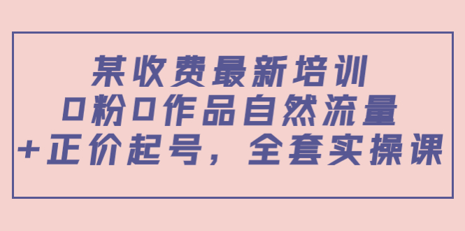 某最新收费培训内容：0粉0作品自然流量+正价起号，全套实操课-启航188资源站