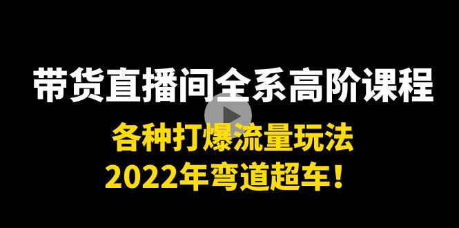 带货直播间全系高阶课程：各种打爆流量玩法，2022年弯道超车！-启航188资源站