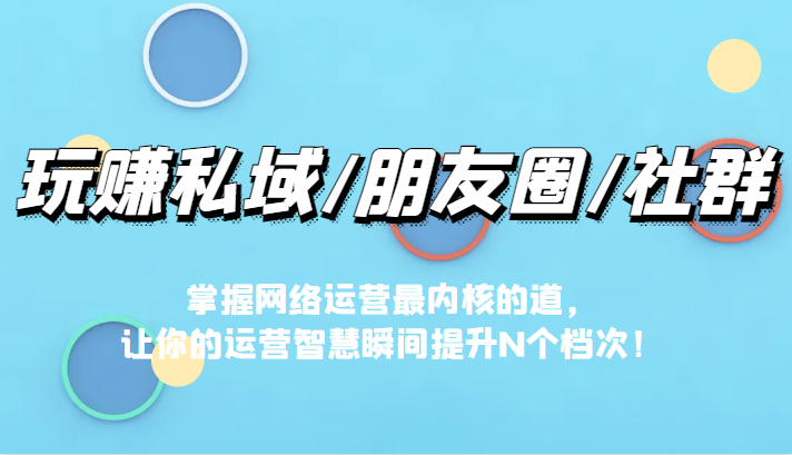 玩赚私域/朋友圈/社群，掌握网络运营最内核的道，让你的运营智慧瞬间提升N个档-启航188资源站