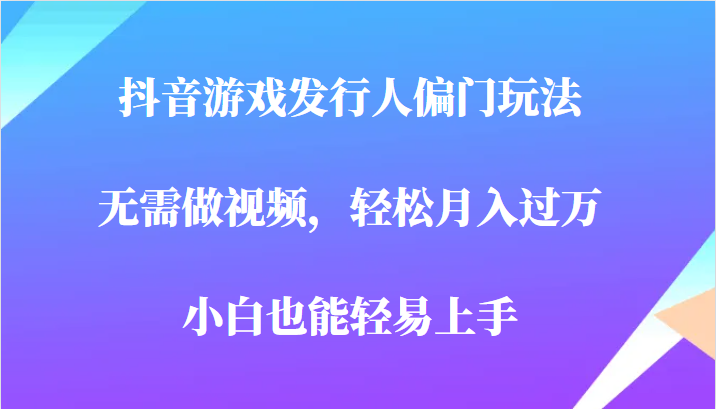 全网首发，抖音游戏发行人偏门玩法，无需做视频，轻松月入过万，小白轻松上手！-启航188资源站