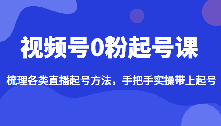 视频号0粉起号课，梳理各类直播起号方法，手把手实操带上起号-启航188资源站