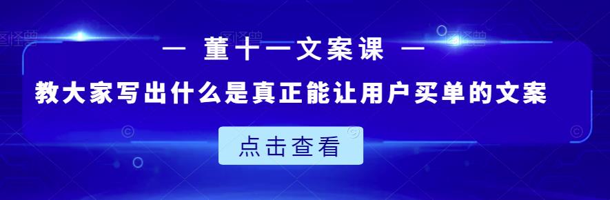 董十一文案课：教大家写出什么是真正能让用户买单的文案-启航188资源站