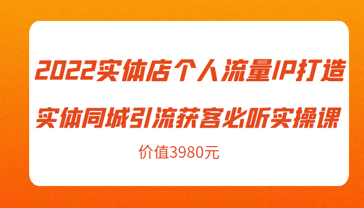 2022实体店个人流量IP打造实体同城引流获客必听实操课，61节完整版（价值3980元）-启航188资源站