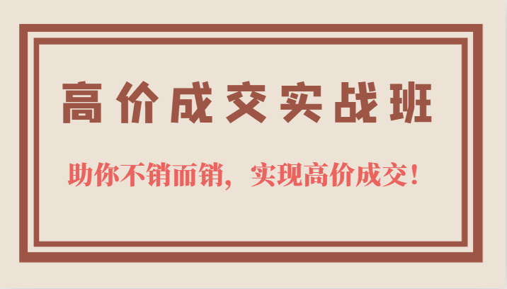 高价成交实战班，助你不销而销，实现高价成交，让客户追着付款的心法技法！-启航188资源站