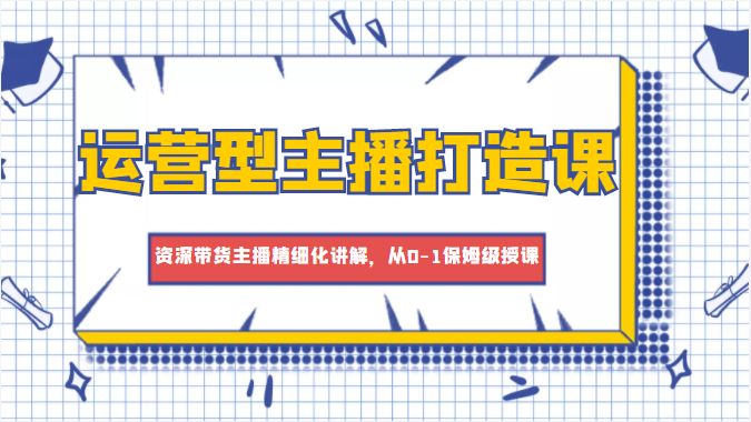 运营型主播打造课，资深带货主播精细化讲解，从0-1保姆级授课-启航188资源站