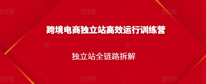 跨境电商独立站高效运行训练营，独立站全链路拆解-启航188资源站