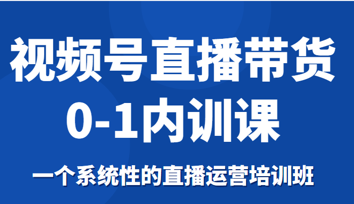 视频号直播带货0-1内训课，一个系统性的直播运营培训班-启航188资源站