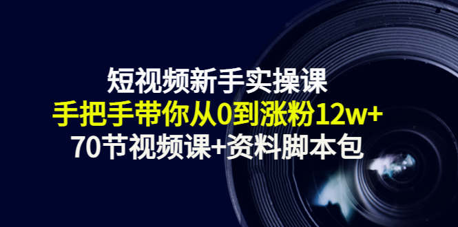 短视频新手实操课：手把手带你从0到涨粉12w+（70节视频课+资料脚本包）-启航188资源站