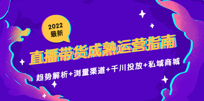 2022最新直播带货成熟运营指南3.0：趋势解析+浏量渠道+千川投放+私域商城-启航188资源站