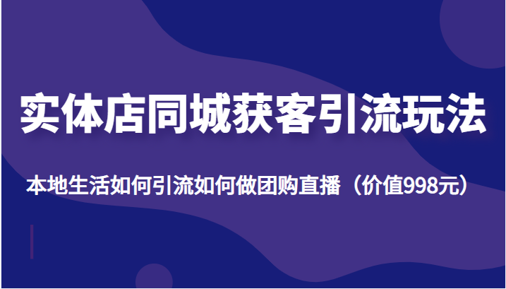 实体店同城获客引流玩法，本地生活如何引流如何做团购直播（价值998元）-启航188资源站