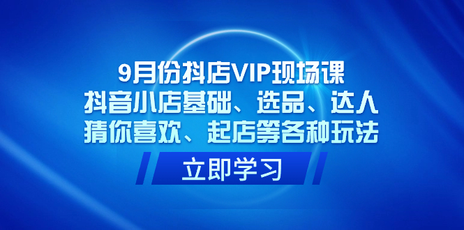 （7476期）9月份抖店VIP现场课，抖音小店基础、选品、达人、猜你喜欢、起店等各种玩法-启航188资源站