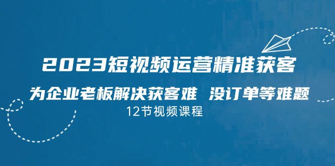 2023短视频·运营精准获客，为企业老板解决获客难 没订单等难题-启航188资源站