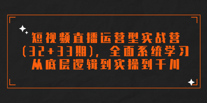 （7555期）短视频直播运营型实战营（32+33期），全面系统学习，从底层逻辑到实操到千川-启航188资源站