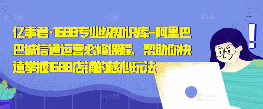 亿事君·1688专业级知识库-阿里巴巴诚信通运营必修课程，帮助你快速掌握1688店铺的核心玩法-启航188资源站