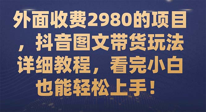 （7685期）外面收费2980的项目，抖音图文带货玩法详细教程，看完小白也能轻松上手！-启航188资源站