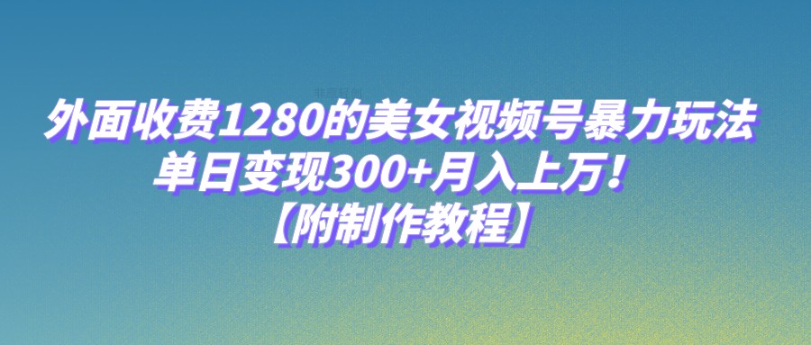 外面收费1280的美女视频号暴力玩法，单日变现300+，月入上万！【附制作教程】-启航188资源站