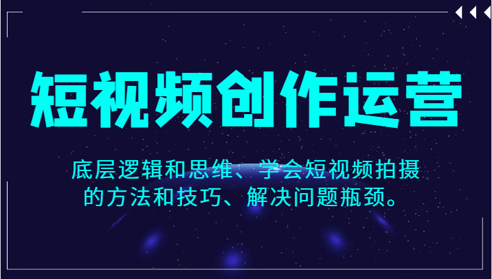 短视频创作运营，底层逻辑和思维、学会短视频拍摄的方法和技巧、解决问题瓶颈。-启航188资源站