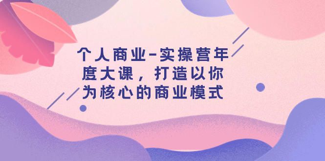 （7755期）个人商业-实操营年度大课，打造以你为核心的商业模式（29节课）-启航188资源站