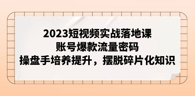 （7757期）2023短视频实战落地课，账号爆款流量密码，操盘手培养提升，摆脱碎片化知识-启航188资源站