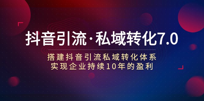 抖音引流·私域转化7.0：搭建抖音引流·私域转化体系 实现企业持续10年盈利-启航188资源站