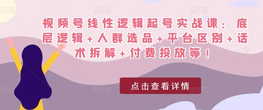 视频号线性逻辑起号实战课：底层逻辑+人群选品+平台区别+话术拆解+付费投放等！-启航188资源站