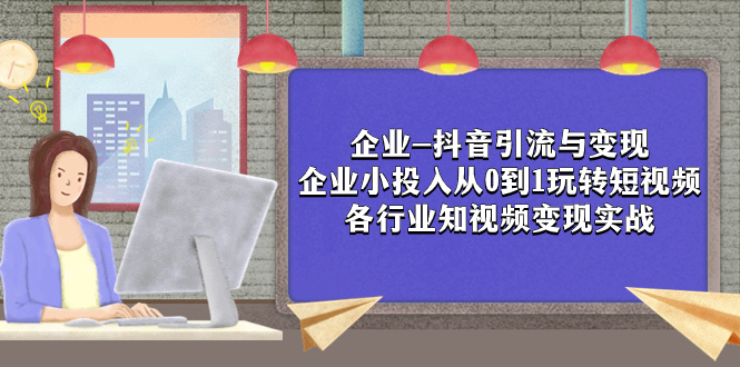 （7761期）企业-抖音引流与变现：企业小投入从0到1玩转短视频  各行业知视频变现实战-启航188资源站