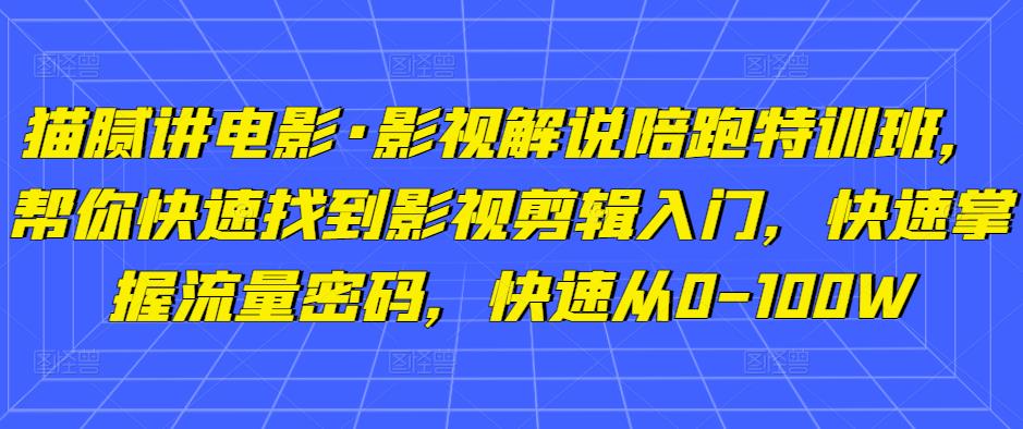 猫腻讲电影·影视解说陪跑特训班，帮你快速找到影视剪辑入门，快速掌握流量密码，快速从0-100W-启航188资源站