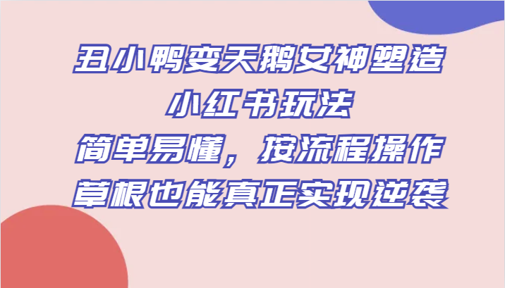 丑小鸭变天鹅女神塑造小红书玩法，简单易懂，按流程操作，草根也能真正实现逆袭-启航188资源站