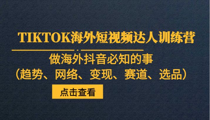 TIKTOK海外短视频达人训练营，做海外抖音必知的事（趋势、网络、变现、赛道、选品）-启航188资源站