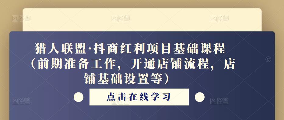 猎人联盟·抖商红利项目基础课程（前期准备工作，开通店铺流程，店铺基础设置等）-启航188资源站