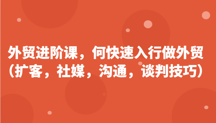 外贸进阶课，帮助你了解如何快速入行做外贸（扩客，社媒，沟通，谈判技巧）-启航188资源站