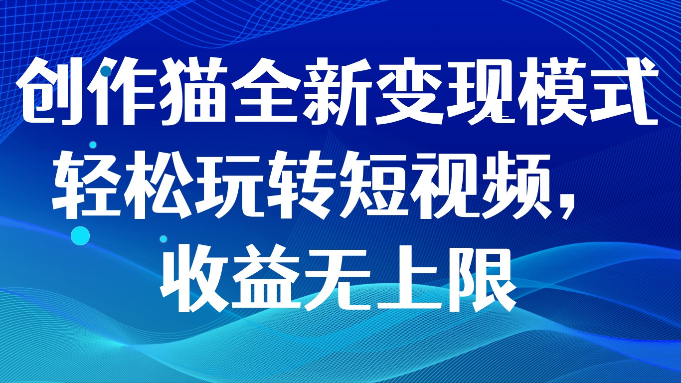 创作猫全新变现模式，轻松玩转短视频，收益无上限-启航188资源站