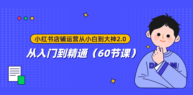 （7794期）小红书店铺运营从小白到大神2.0，从入门到精通（60节课）-启航188资源站