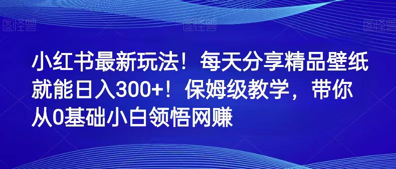 小红书最新玩法！每天分享精品壁纸就能日入300+！保姆级教学，带你从0领悟网赚-启航188资源站