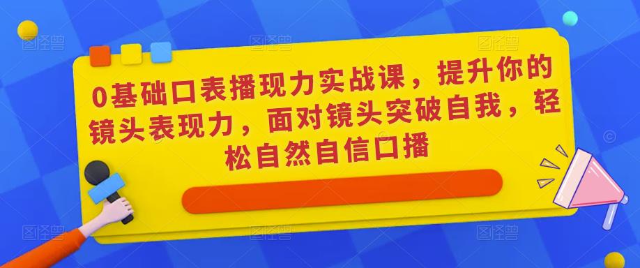 0基础口表播‬现力实战课，提升你的镜头表现力，面对镜头突破自我，轻松自然自信口播-启航188资源站