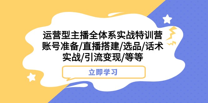 运营型主播全体系实战特训营 账号准备/直播搭建/选品/话术实战/引流变现/等-启航188资源站