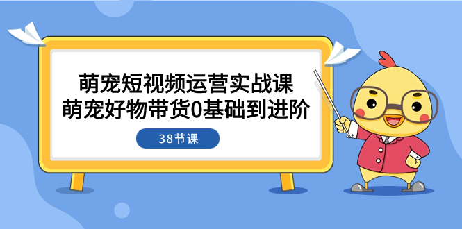 （7915期）萌宠·短视频运营实战课：萌宠好物带货0基础到进阶（38节课）-启航188资源站