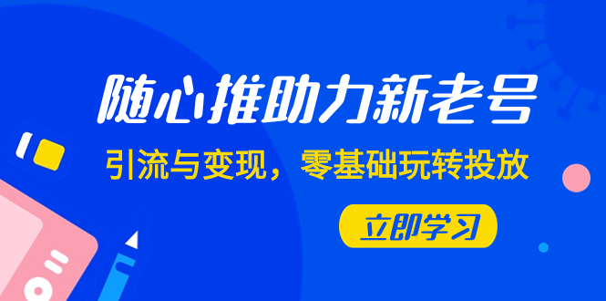 （7925期）随心推-助力新老号，引流与变现，零基础玩转投放（7节课）-启航188资源站