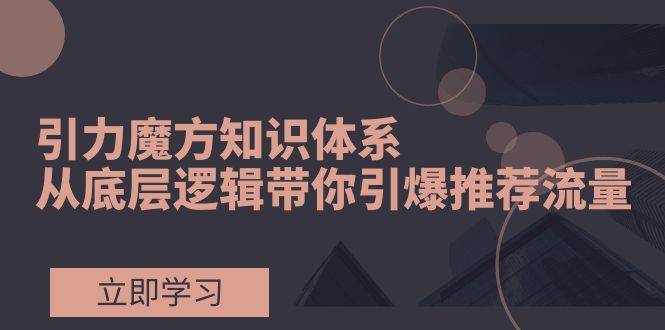 （7950期）引力魔方知识体系，从底层逻辑带你引爆荐推流量！-启航188资源站