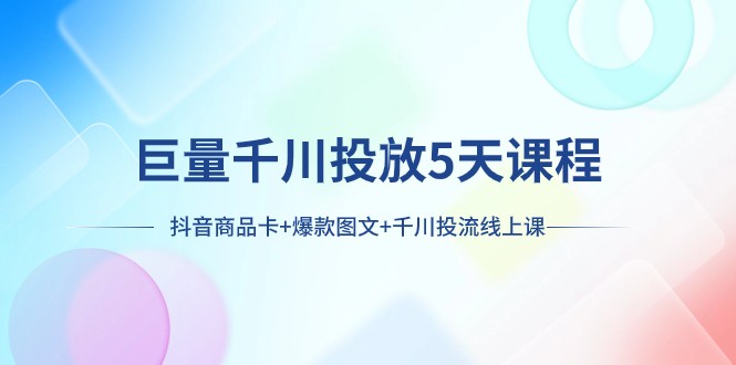 巨量千川投放5天课程：抖音商品卡+爆款图文+千川投流线上课-启航188资源站