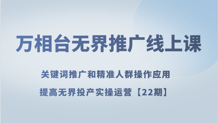 万相台无界推广线上课 关键词推广和精准人群操作应用，提高无界投产实操运营【22期】-启航188资源站