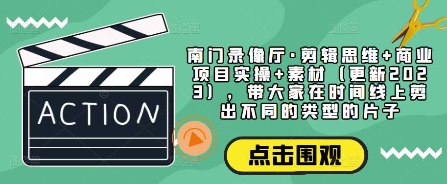 南门录像厅·剪辑思维+商业项目实操+素材（更新2023），带大家在时间线上剪出不同的类型的片子-启航188资源站