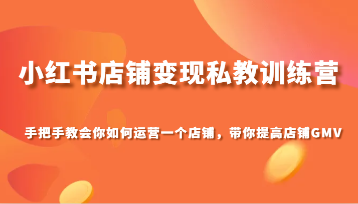 小红书店铺变现私教训练营，手把手教会你运营店铺，带你提高店铺GMV-启航188资源站