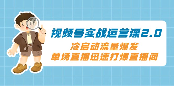 视频号实战运营课2.0，冷启动流量爆发，单场直播迅速打爆直播间-启航188资源站